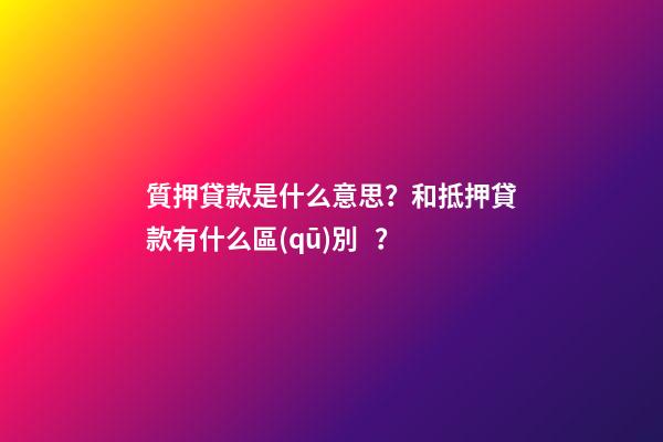 質押貸款是什么意思？和抵押貸款有什么區(qū)別？